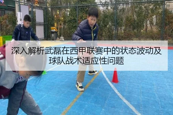 深入解析武磊在西甲联赛中的状态波动及球队战术适应性问题